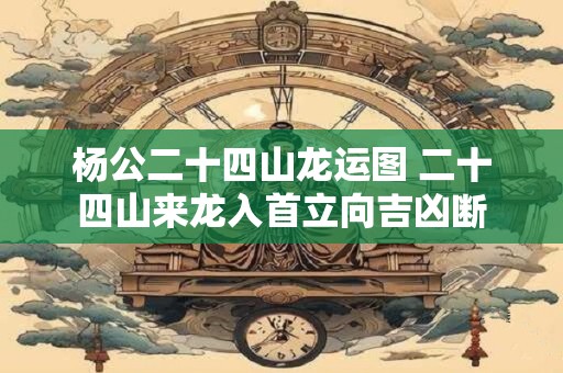 杨公二十四山龙运图 二十四山来龙入首立向吉凶断