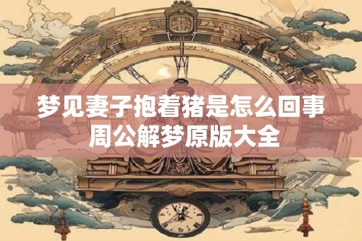 梦见妻子抱着猪是怎么回事 周公解梦原版大全