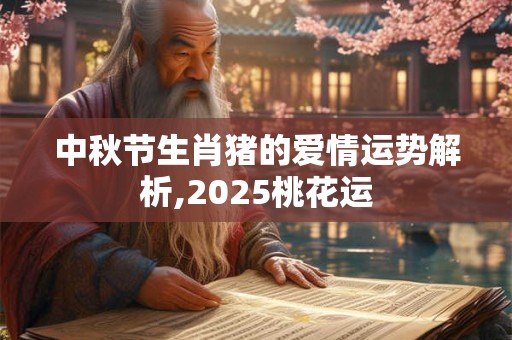 中秋节生肖猪的爱情运势解析,2025桃花运