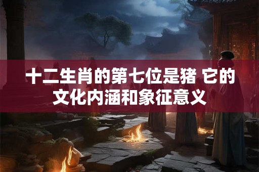 十二生肖的第七位是猪 它的文化内涵和象征意义