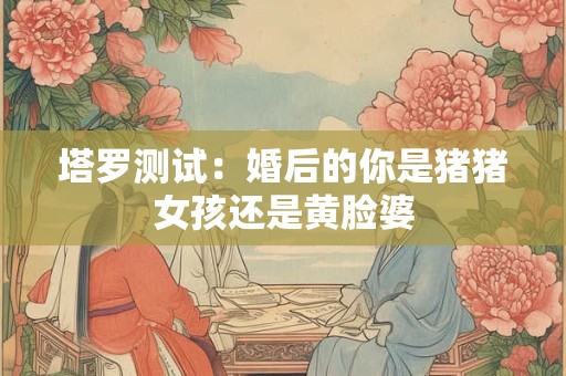 塔罗测试：婚后的你是猪猪女孩还是黄脸婆