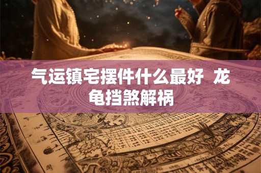 气运镇宅摆件什么最好  龙龟挡煞解祸