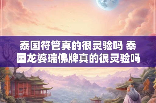 泰国符管真的很灵验吗 泰国龙婆瑞佛牌真的很灵验吗