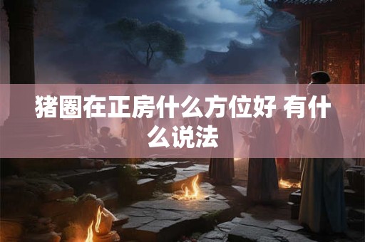 猪圈在正房什么方位好 有什么说法
