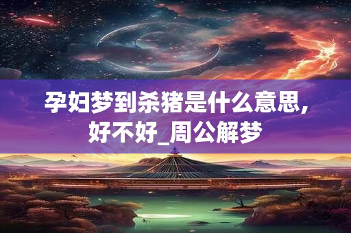 孕妇梦到杀猪是什么意思,好不好_周公解梦