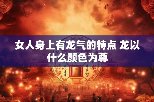 女人身上有龙气的特点 龙以什么颜色为尊