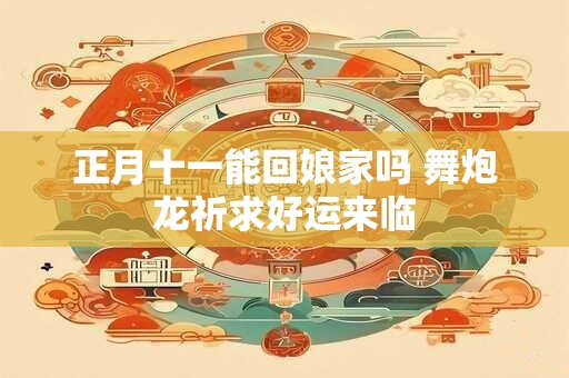 正月十一能回娘家吗 舞炮龙祈求好运来临