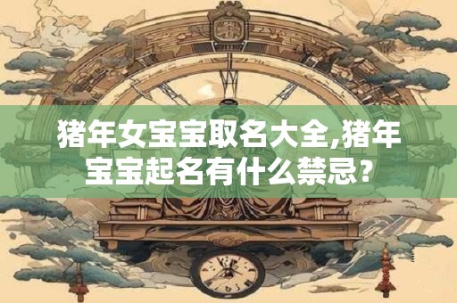 猪年女宝宝取名大全,猪年宝宝起名有什么禁忌？