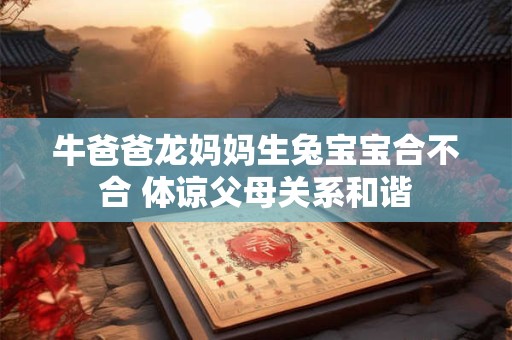 牛爸爸龙妈妈生兔宝宝合不合 体谅父母关系和谐
