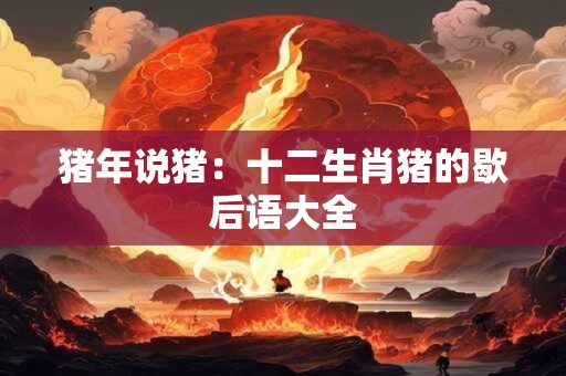 猪年说猪：十二生肖猪的歇后语大全