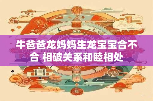 牛爸爸龙妈妈生龙宝宝合不合 相破关系和睦相处