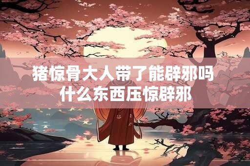 猪惊骨大人带了能辟邪吗 什么东西压惊辟邪