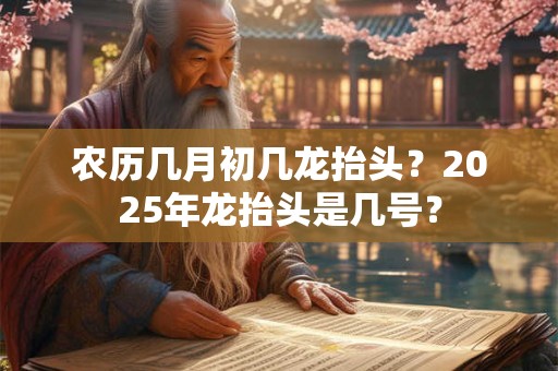 农历几月初几龙抬头？2025年龙抬头是几号？