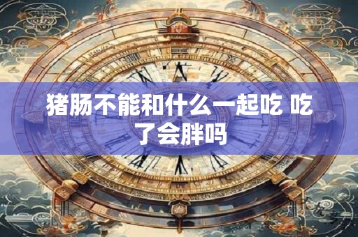 猪肠不能和什么一起吃 吃了会胖吗