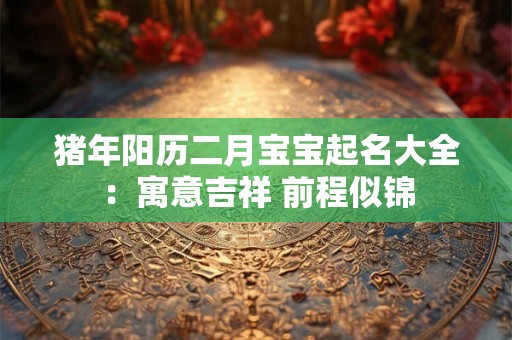 猪年阳历二月宝宝起名大全：寓意吉祥 前程似锦