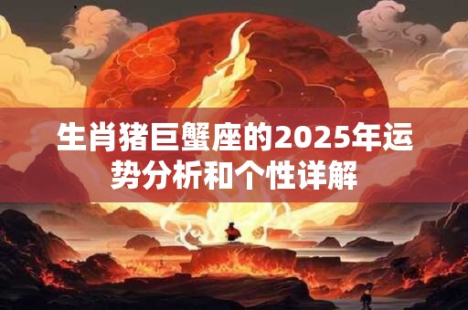 生肖猪巨蟹座的2025年运势分析和个性详解
