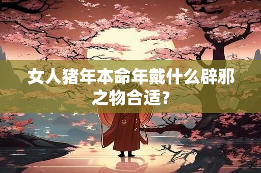 女人猪年本命年戴什么辟邪之物合适？