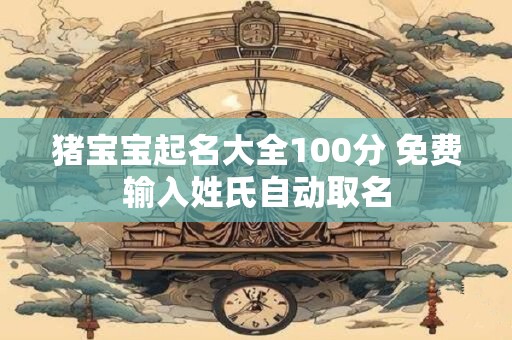 猪宝宝起名大全100分 免费输入姓氏自动取名