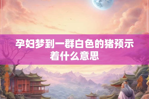 孕妇梦到一群白色的猪预示着什么意思