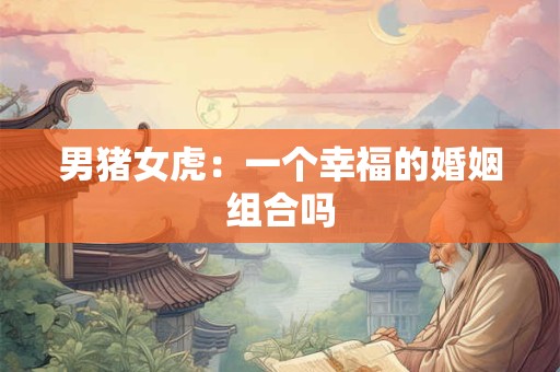 男猪女虎:一个幸福的婚姻组合吗 男猪女虎:一个幸福的婚姻组合吗