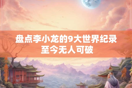 盘点李小龙的9大世界纪录 至今无人可破