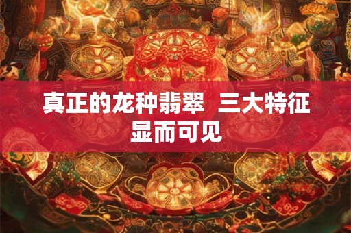 详细阅读:真正的龙种翡翠 三大特征显而可见 真正的龙种翡翠 三大特征显而可见