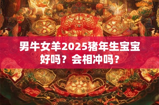 男牛女羊2025猪年生宝宝好吗？会相冲吗？