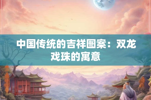 中国传统的吉祥图案：双龙戏珠的寓意