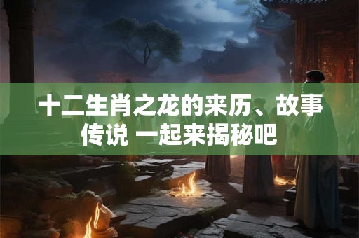 十二生肖之龙的来历、故事传说 一起来揭秘吧