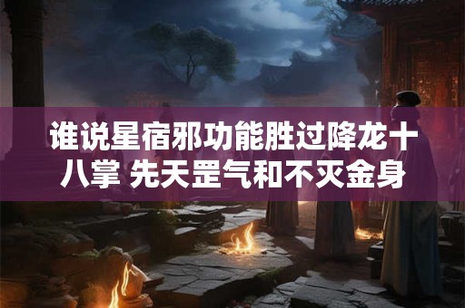 谁说星宿邪功能胜过降龙十八掌 先天罡气和不灭金身