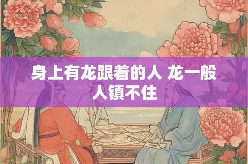 身上有龙跟着的人 龙一般人镇不住