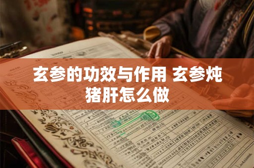 玄参的功效与作用 玄参炖猪肝怎么做