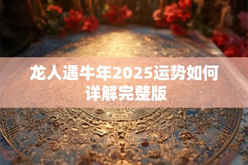 龙人遇牛年2025运势如何 详解完整版