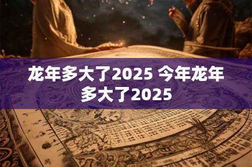 龙年多大了2025 今年龙年多大了2025