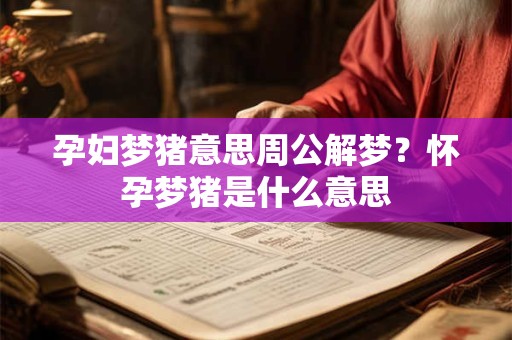 孕妇梦猪意思周公解梦？怀孕梦猪是什么意思