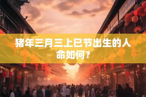 猪年三月三上巳节出生的人命如何？
