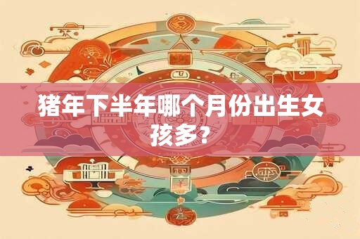 猪年下半年哪个月份出生女孩多？