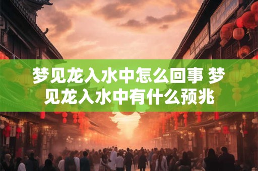 梦见龙入水中怎么回事 梦见龙入水中有什么预兆