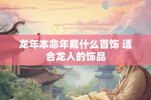 龙年本命年戴什么首饰 适合龙人的饰品