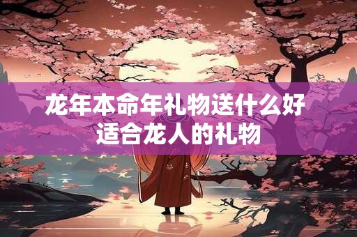 龙年本命年礼物送什么好 适合龙人的礼物
