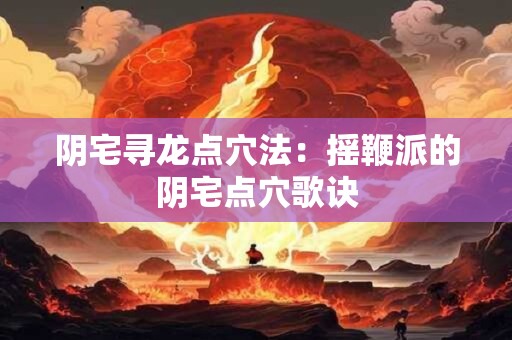 阴宅寻龙点穴法：摇鞭派的阴宅点穴歌诀