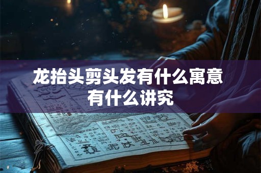 龙抬头剪头发有什么寓意 有什么讲究