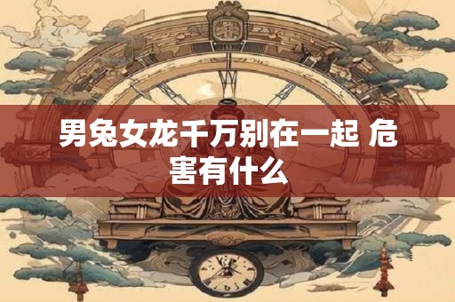 男兔女龙千万别在一起 危害有什么