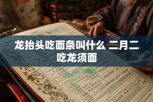 龙抬头吃面条叫什么 二月二吃龙须面
