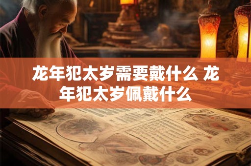 龙年犯太岁需要戴什么 龙年犯太岁佩戴什么