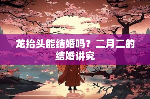 龙抬头能结婚吗？二月二的结婚讲究