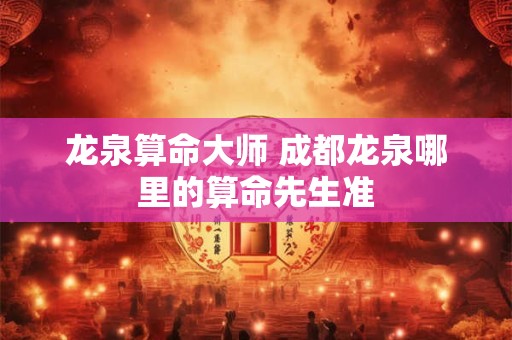 龙泉算命大师 成都龙泉哪里的算命先生准
