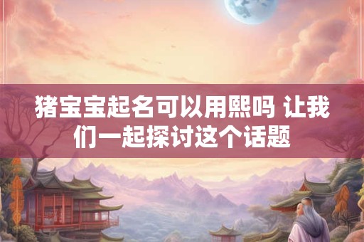 猪宝宝起名可以用熙吗 让我们一起探讨这个话题