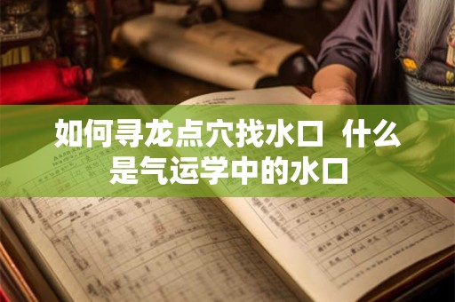 如何寻龙点穴找水口  什么是气运学中的水口