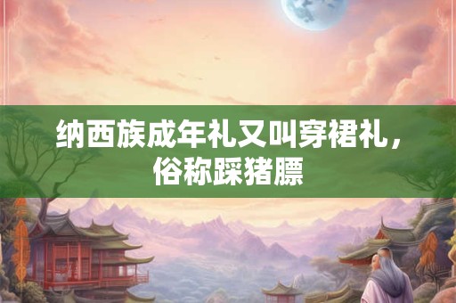 纳西族成年礼又叫穿裙礼，俗称踩猪膘